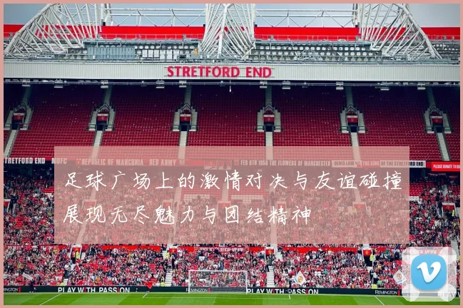 足球广场上的激情对决与友谊碰撞展现无尽魅力与团结精神