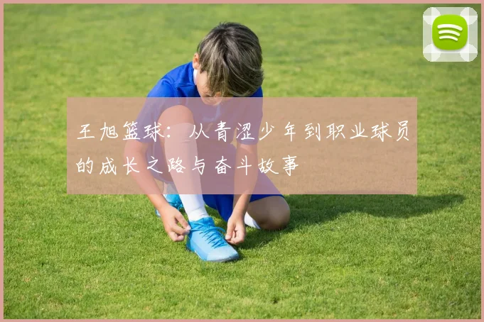 王旭篮球：从青涩少年到职业球员的成长之路与奋斗故事