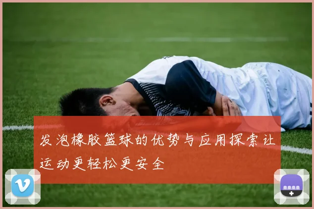 发泡橡胶篮球的优势与应用探索让运动更轻松更安全