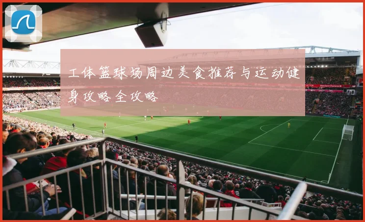 工体篮球场周边美食推荐与运动健身攻略全攻略