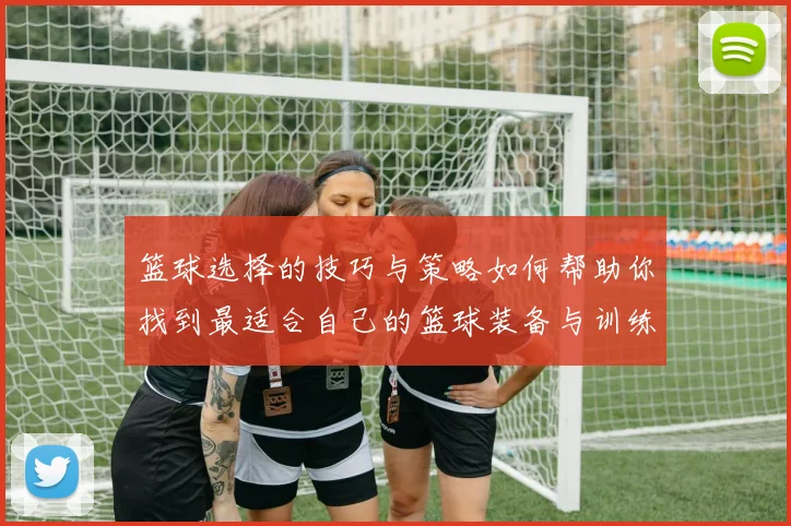 篮球选择的技巧与策略如何帮助你找到最适合自己的篮球装备与训练方法