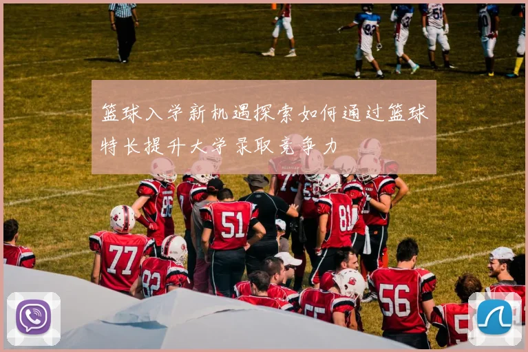 篮球入学新机遇探索如何通过篮球特长提升大学录取竞争力