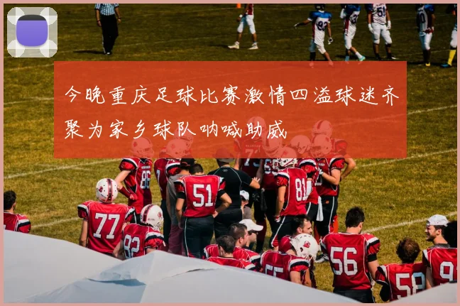 今晚重庆足球比赛激情四溢球迷齐聚为家乡球队呐喊助威