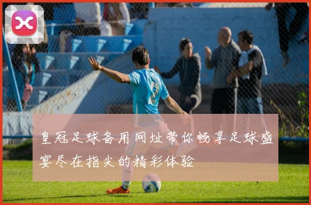 皇冠足球备用网址带你畅享足球盛宴尽在指尖的精彩体验