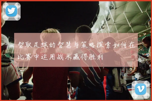 智取足球的智慧与策略探索如何在比赛中运用战术赢得胜利