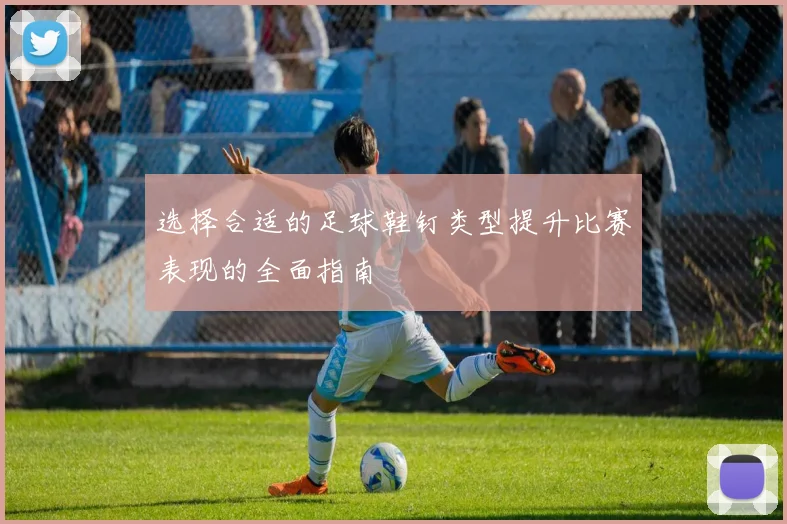 选择合适的足球鞋钉类型提升比赛表现的全面指南