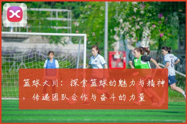 篮球大川：探索篮球的魅力与精神，传递团队合作与奋斗的力量
