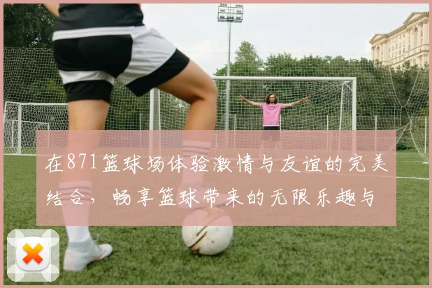 在871篮球场体验激情与友谊的完美结合，畅享篮球带来的无限乐趣与挑战