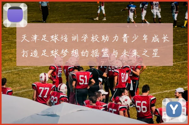 天津足球培训学校助力青少年成长打造足球梦想的摇篮与未来之星